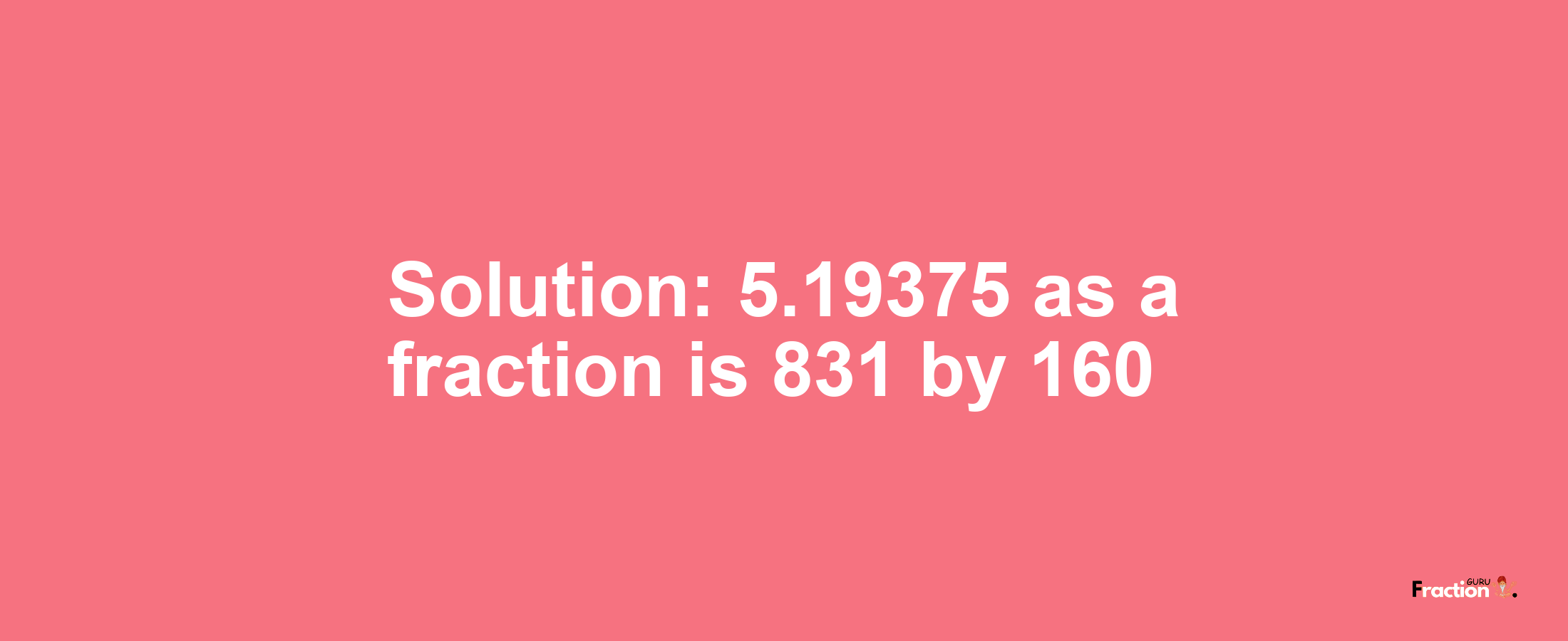 Solution:5.19375 as a fraction is 831/160